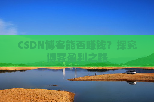 CSDN博客能否赚钱？探究博客盈利之路