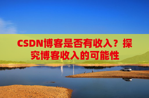 CSDN博客是否有收入？探究博客收入的可能性